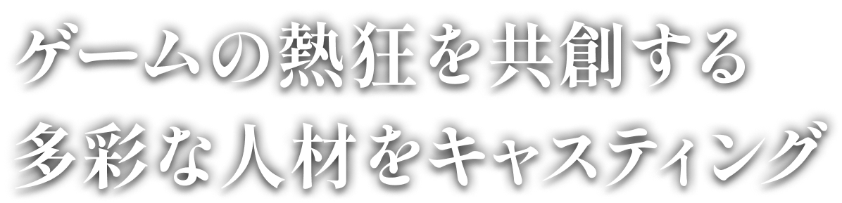 ゲームの熱狂を共創する多彩な人材をキャスティング
